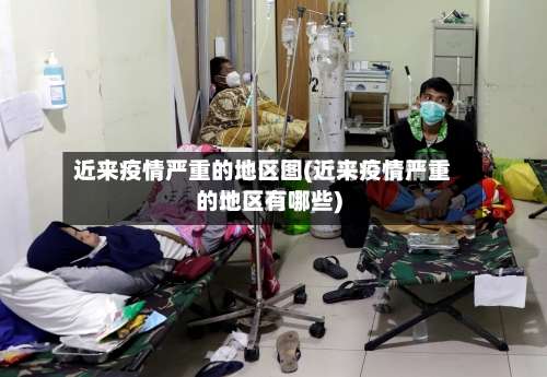 近来疫情严重的地区图(近来疫情严重的地区有哪些)-第1张图片