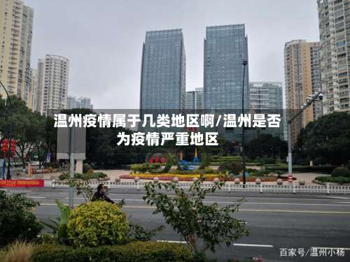 温州疫情属于几类地区啊/温州是否为疫情严重地区-第1张图片