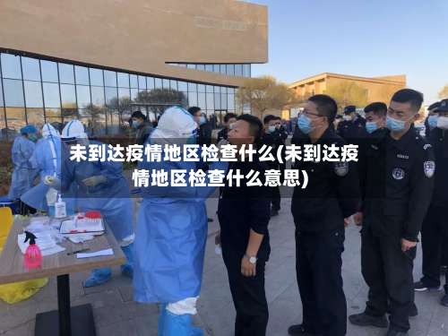 未到达疫情地区检查什么(未到达疫情地区检查什么意思)-第2张图片