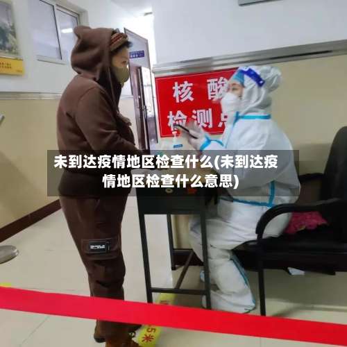 未到达疫情地区检查什么(未到达疫情地区检查什么意思)-第1张图片