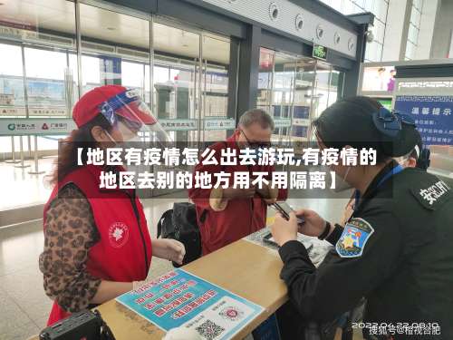 【地区有疫情怎么出去游玩,有疫情的地区去别的地方用不用隔离】-第1张图片