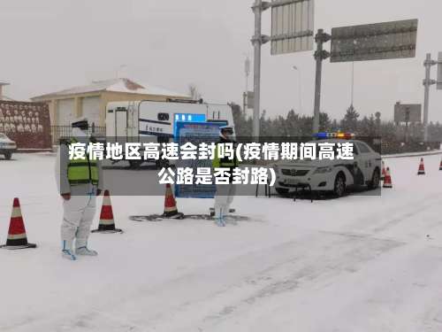 疫情地区高速会封吗(疫情期间高速公路是否封路)-第1张图片