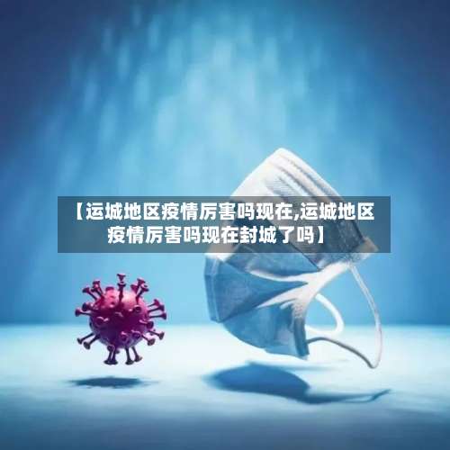 【运城地区疫情厉害吗现在,运城地区疫情厉害吗现在封城了吗】-第1张图片