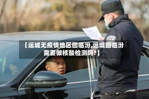 【运城无疫情地区回临汾,运城回临汾需要做核酸检测吗?】-第3张图片