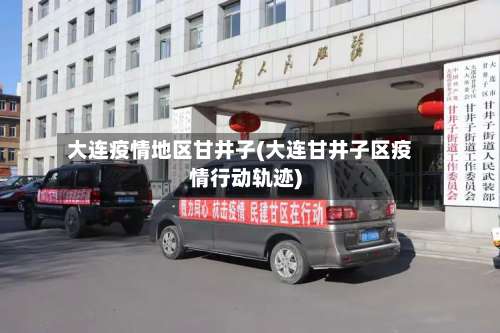 大连疫情地区甘井子(大连甘井子区疫情行动轨迹)-第1张图片