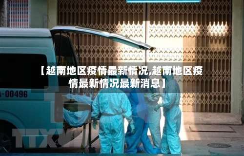 【越南地区疫情最新情况,越南地区疫情最新情况最新消息】-第1张图片