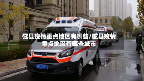磁县疫情重点地区有哪些/磁县疫情重点地区有哪些城市-第2张图片