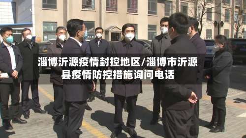 淄博沂源疫情封控地区/淄博市沂源县疫情防控措施询问电话-第3张图片