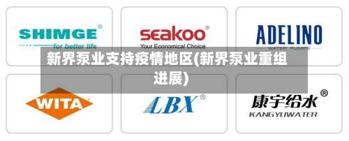 新界泵业支持疫情地区(新界泵业重组进展)-第3张图片