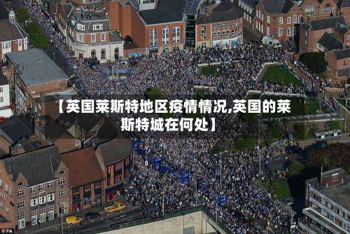 【英国莱斯特地区疫情情况,英国的莱斯特城在何处】-第1张图片