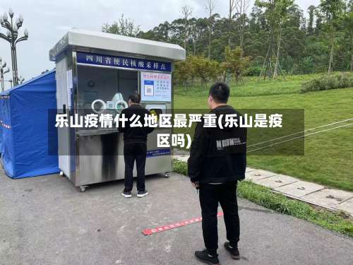 乐山疫情什么地区最严重(乐山是疫区吗)-第3张图片
