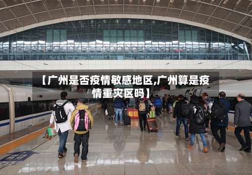 【广州是否疫情敏感地区,广州算是疫情重灾区吗】-第3张图片